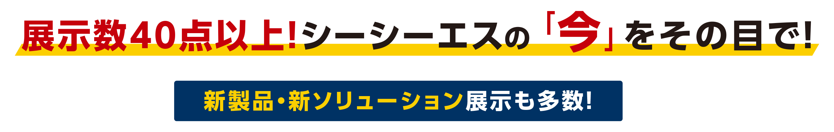 展示数40点以上！シーシーエスの「今」が集うこの機会をぜひその目で！