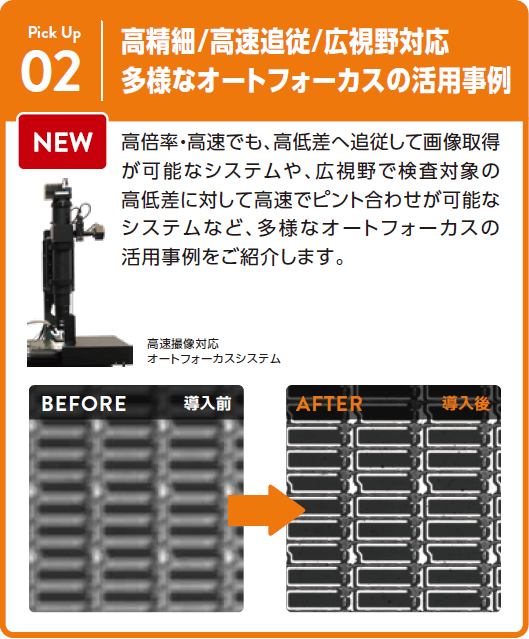 高精細／高速追従／高視野対応　多様なオートフォーカスの活用事例：高倍率・高速でも、高低差へ追従して画像取得が可能なシステムや、広視野で検査対象の高低差に対して高速でピント合わせが可能なシステムなど、多様なオートフォーカスの活用事例をご紹介します。